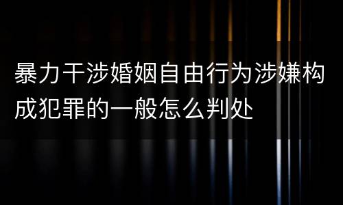 暴力干涉婚姻自由行为涉嫌构成犯罪的一般怎么判处