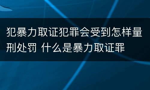 犯暴力取证犯罪会受到怎样量刑处罚 什么是暴力取证罪