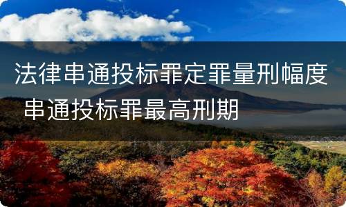 法律串通投标罪定罪量刑幅度 串通投标罪最高刑期