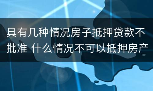 具有几种情况房子抵押贷款不批准 什么情况不可以抵押房产贷款