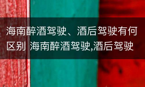 海南醉酒驾驶、酒后驾驶有何区别 海南醉酒驾驶,酒后驾驶有何区别和处罚
