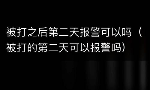 被打之后第二天报警可以吗（被打的第二天可以报警吗）