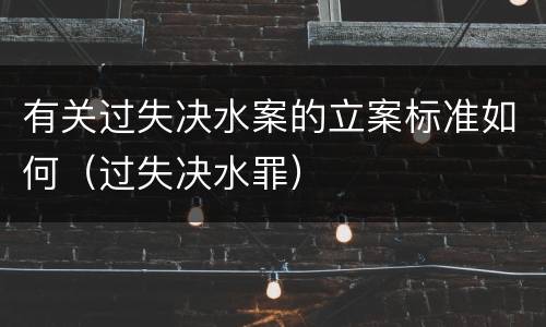 有关过失决水案的立案标准如何（过失决水罪）