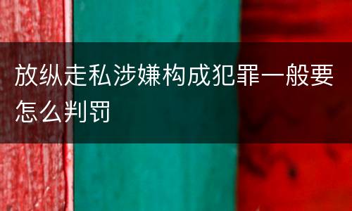 放纵走私涉嫌构成犯罪一般要怎么判罚