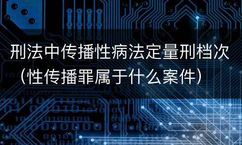 刑法中传播性病法定量刑档次（性传播罪属于什么案件）