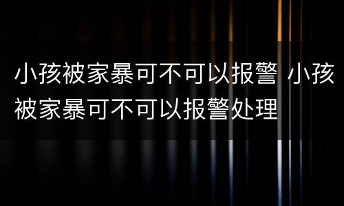 小孩被家暴可不可以报警 小孩被家暴可不可以报警处理