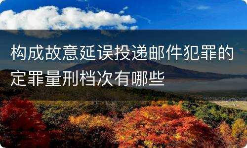 构成故意延误投递邮件犯罪的定罪量刑档次有哪些