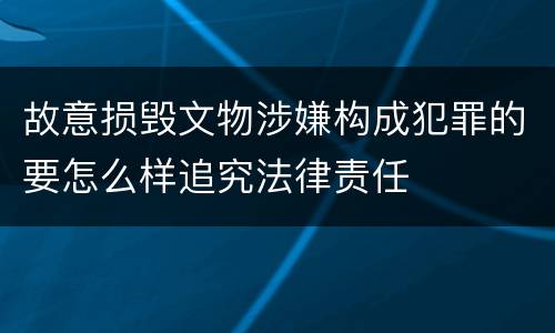 故意损毁文物涉嫌构成犯罪的要怎么样追究法律责任