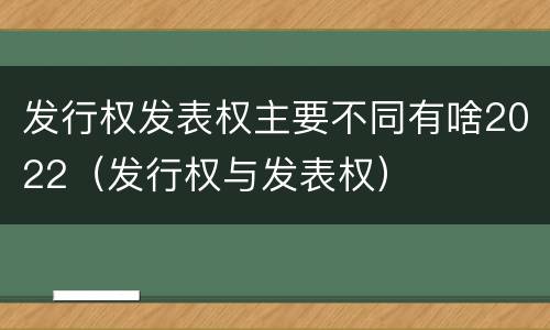发行权发表权主要不同有啥2022（发行权与发表权）