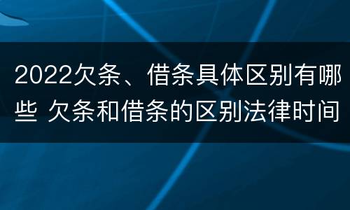 2022欠条、借条具体区别有哪些 欠条和借条的区别法律时间多少年