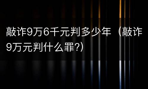 敲诈9万6千元判多少年（敲诈9万元判什么罪?）
