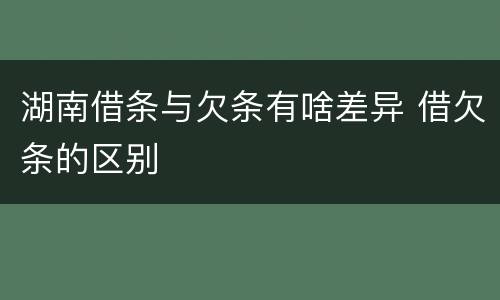 湖南借条与欠条有啥差异 借欠条的区别