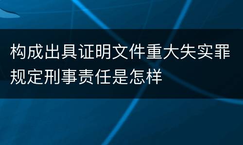 构成出具证明文件重大失实罪规定刑事责任是怎样
