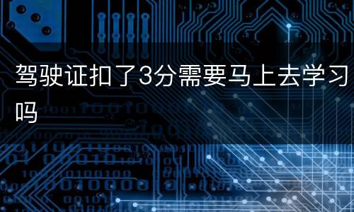 驾驶证扣了3分需要马上去学习吗
