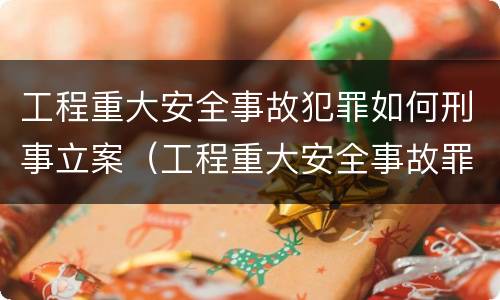 工程重大安全事故犯罪如何刑事立案（工程重大安全事故罪是什么犯罪）