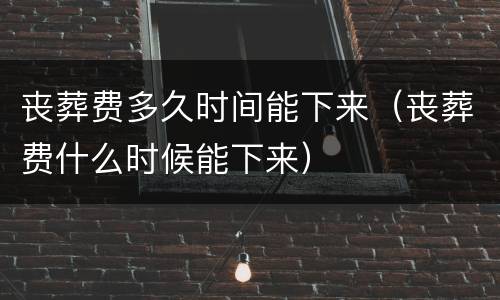 丧葬费多久时间能下来(丧葬费什么时候能下来)