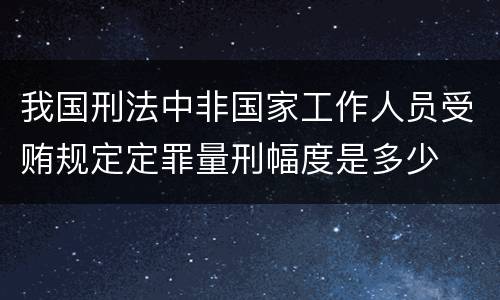 我国刑法中非国家工作人员受贿规定定罪量刑幅度是多少