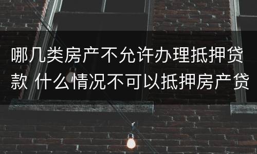 哪几类房产不允许办理抵押贷款 什么情况不可以抵押房产贷款