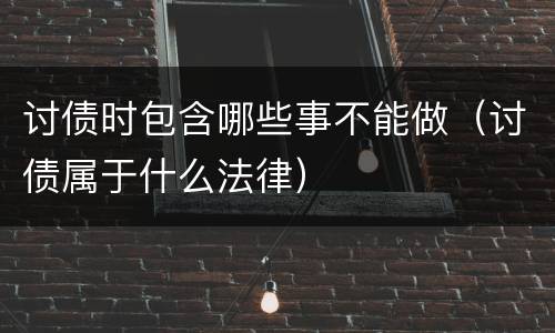 讨债时包含哪些事不能做（讨债属于什么法律）