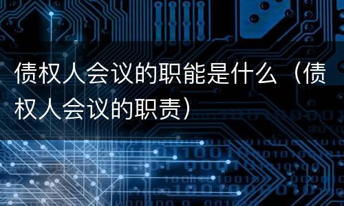 债权人会议的职能是什么（债权人会议的职责）