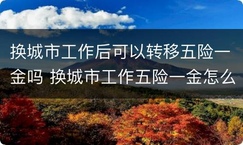 换城市工作后可以转移五险一金吗 换城市工作五险一金怎么转