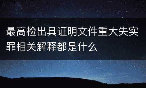最高检出具证明文件重大失实罪相关解释都是什么
