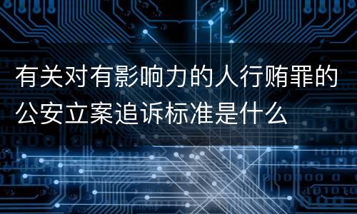 有关对有影响力的人行贿罪的公安立案追诉标准是什么