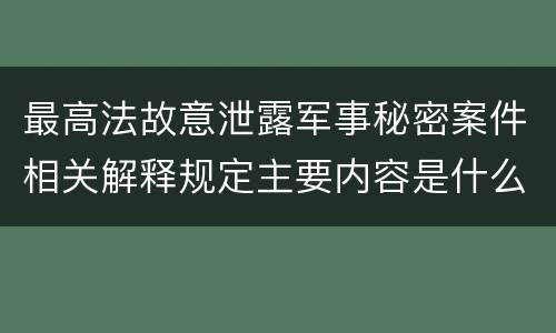 最高法故意泄露军事秘密案件相关解释规定主要内容是什么