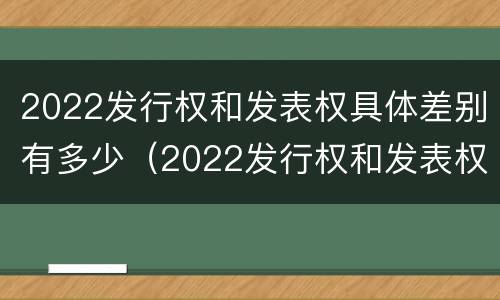 2022发行权和发表权具体差别有多少(2022发行权和发表权具体差别有多少年)