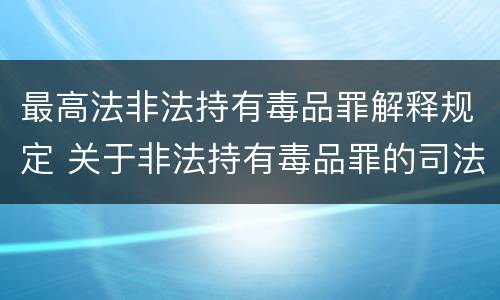 最高法非法持有毒品罪解释规定 关于非法持有毒品罪的司法解释