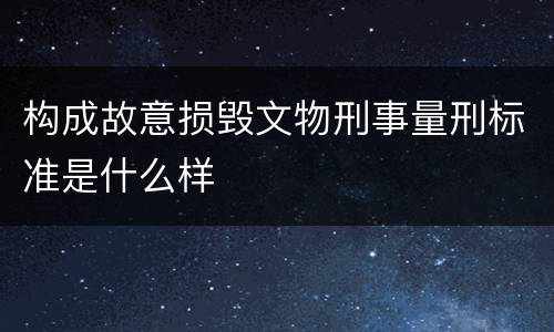 构成故意损毁文物刑事量刑标准是什么样