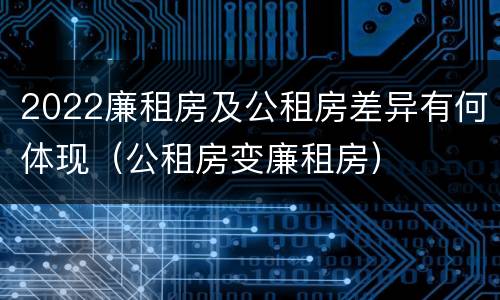 2022廉租房及公租房差异有何体现（公租房变廉租房）
