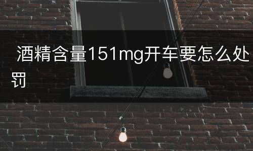  酒精含量151mg开车要怎么处罚