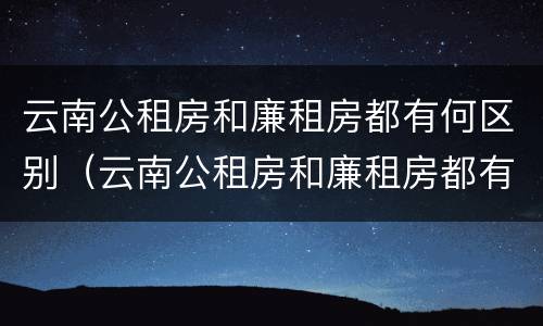 云南公租房和廉租房都有何区别（云南公租房和廉租房都有何区别呢）