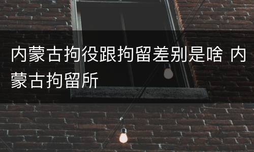 内蒙古拘役跟拘留差别是啥 内蒙古拘留所