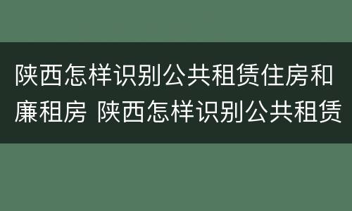 陕西怎样识别公共租赁住房和廉租房 陕西怎样识别公共租赁住房和廉租房的区别