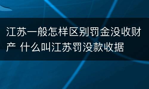 江苏一般怎样区别罚金没收财产 什么叫江苏罚没款收据