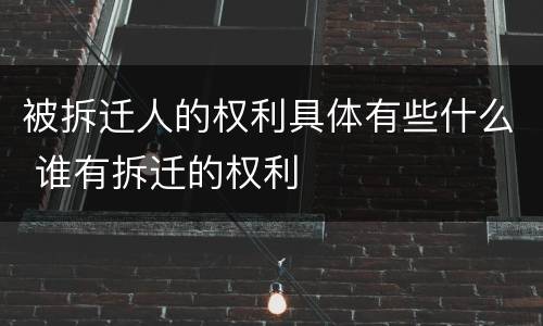 被拆迁人的权利具体有些什么 谁有拆迁的权利