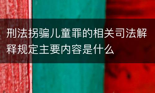 刑法拐骗儿童罪的相关司法解释规定主要内容是什么