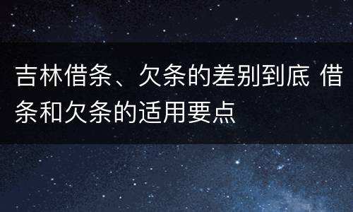 吉林借条、欠条的差别到底 借条和欠条的适用要点