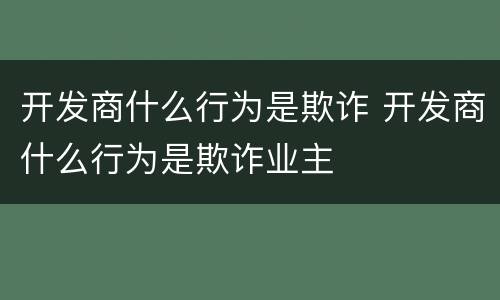 开发商什么行为是欺诈 开发商什么行为是欺诈业主