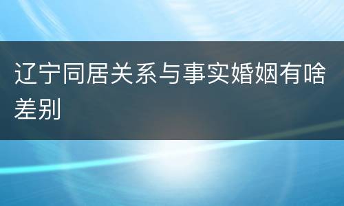 辽宁同居关系与事实婚姻有啥差别