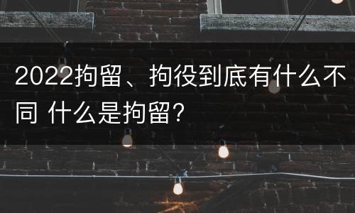 2022拘留、拘役到底有什么不同 什么是拘留?