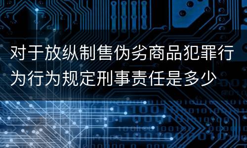 对于放纵制售伪劣商品犯罪行为行为规定刑事责任是多少