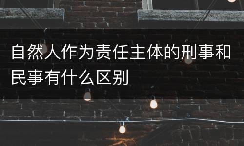 自然人作为责任主体的刑事和民事有什么区别