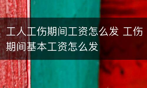 工人工伤期间工资怎么发 工伤期间基本工资怎么发