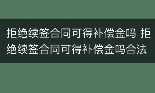 拒绝续签合同可得补偿金吗 拒绝续签合同可得补偿金吗合法吗