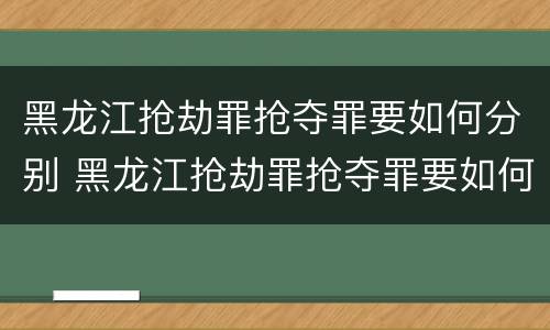 黑龙江抢劫罪抢夺罪要如何分别 黑龙江抢劫罪抢夺罪要如何分别判刑