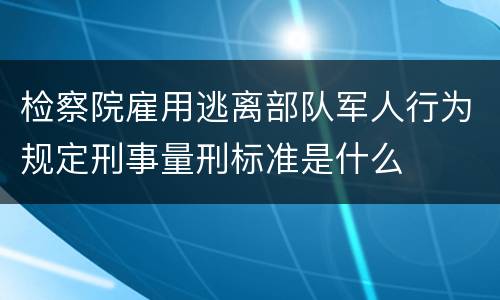 检察院雇用逃离部队军人行为规定刑事量刑标准是什么