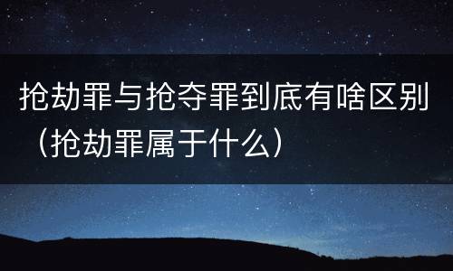 抢劫罪与抢夺罪到底有啥区别（抢劫罪属于什么）